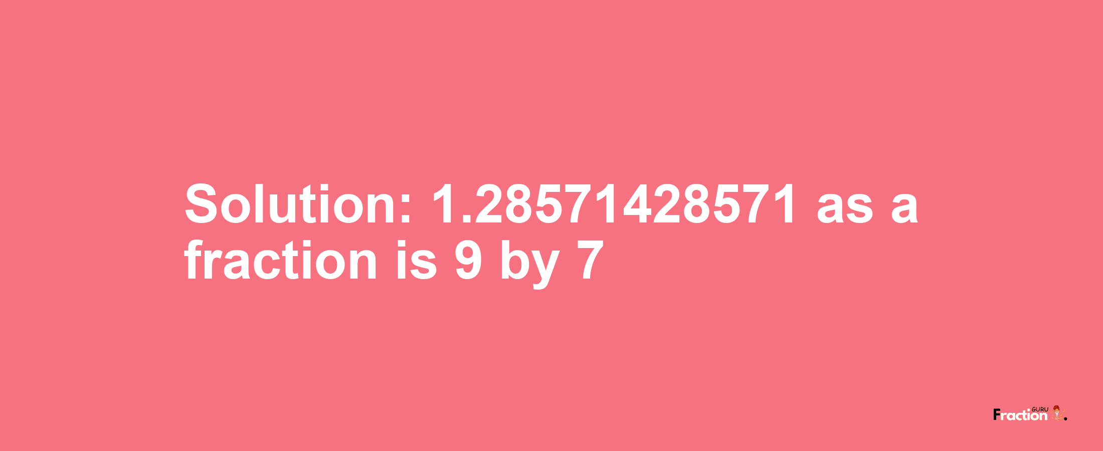 Solution:1.28571428571 as a fraction is 9/7